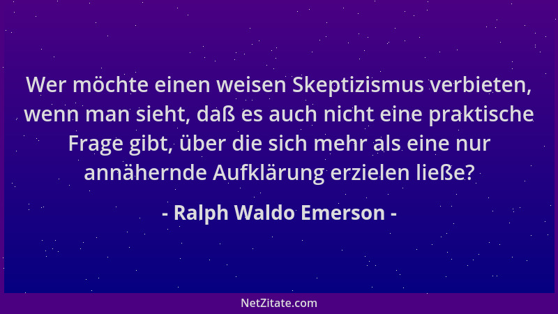 Ralph Waldo Emerson - Wer möchte einen weisen Skeptizismus verbieten, wenn man sieht, daß es auch nicht eine praktische Fra...