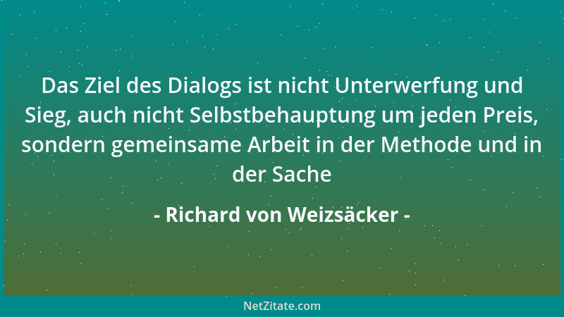 Richard von Weizsäcker - Das Ziel des Dialogs ist nicht Unterwerfung und Sieg, auch nicht Selbstbehauptung um jeden Preis,...