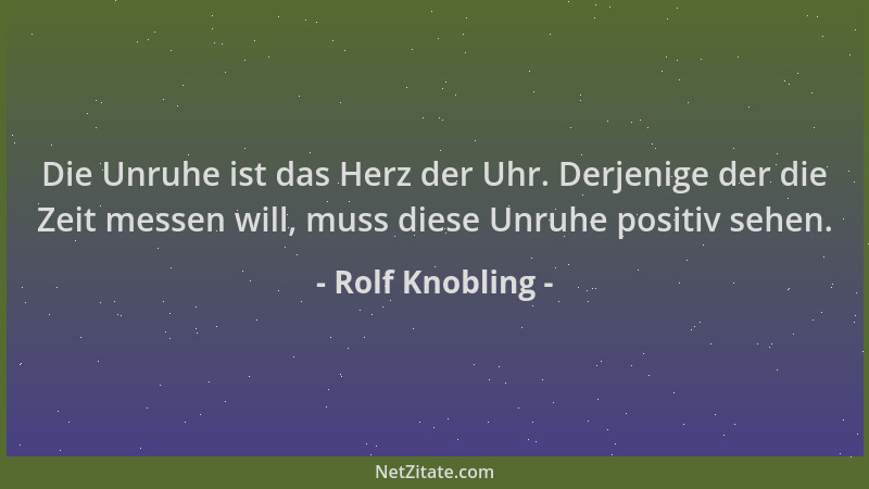 Rolf Knobling - Die Unruhe ist das Herz der Uhr. Derjenige der die Zeit messen will, muss diese Unruhe positiv sehen....