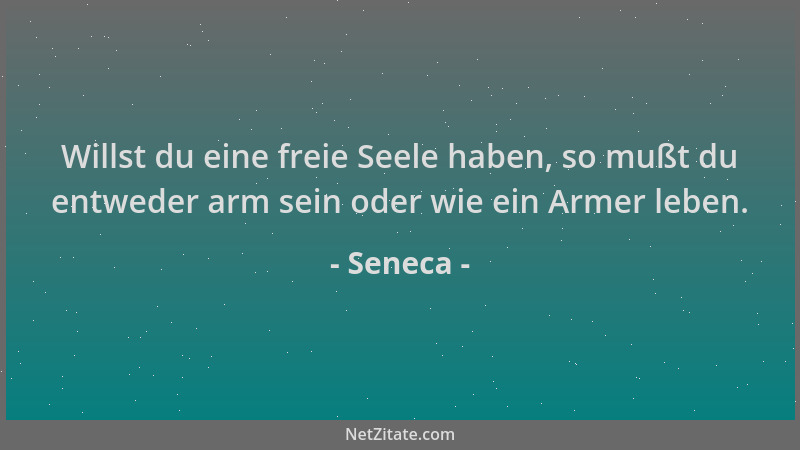 Seneca - Willst du eine freie Seele haben, so mußt du entweder arm sein oder wie ein Armer leben....