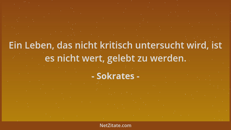 Sokrates - Ein Leben, das nicht kritisch untersucht wird, ist es nicht wert, gelebt zu werden....