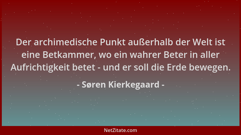 Søren Kierkegaard - Der archimedische Punkt außerhalb der Welt ist eine Betkammer, wo ein wahrer Beter in aller Aufrichtigk...