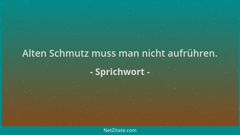 Sprichwort - Alten Schmutz muss man nicht aufrühren....