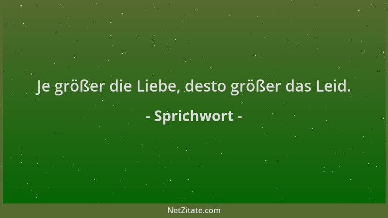 Sprichwort - Je größer die Liebe, desto größer das Leid....