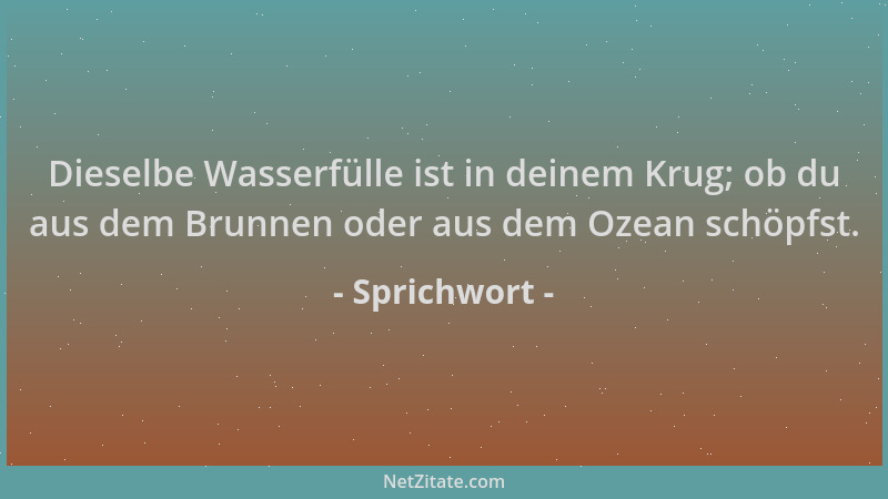 Sprichwort - Dieselbe Wasserfülle ist in deinem Krug; ob du aus dem Brunnen oder aus dem Ozean schöpfst....