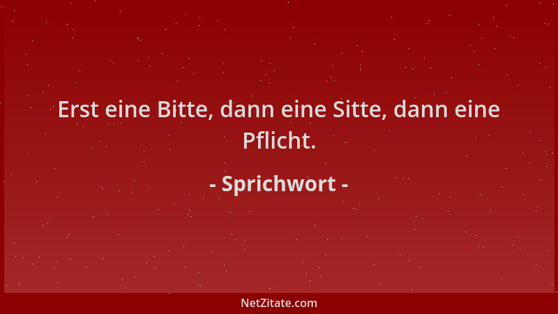 Sprichwort - Erst eine Bitte, dann eine Sitte, dann eine Pflicht....