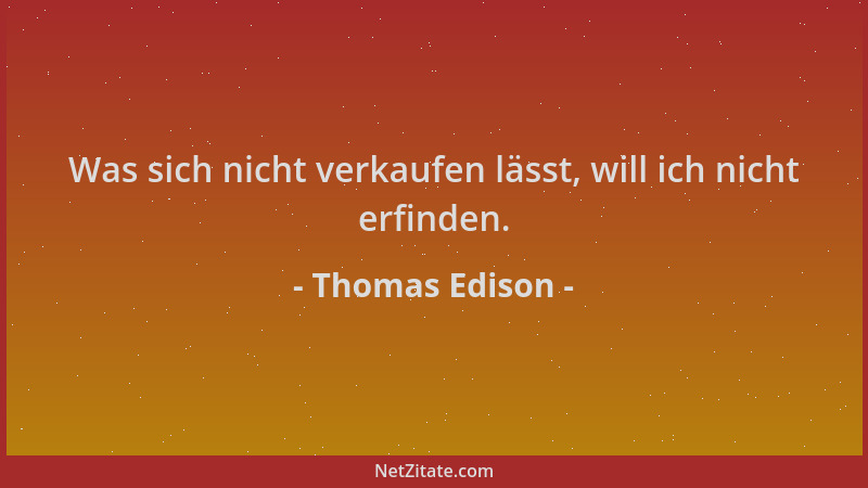 Thomas Edison - Was sich nicht verkaufen lässt, will ich nicht erfinden....