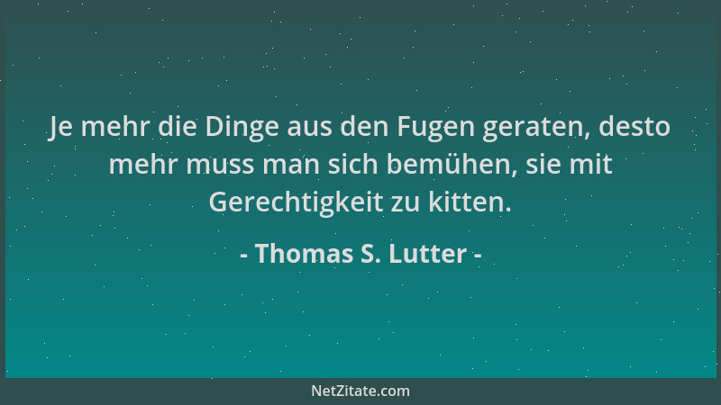 Thomas S. Lutter - Je mehr die Dinge aus den Fugen geraten, desto mehr muss man sich bemühen, sie mit Gerechtigkeit zu kitt...