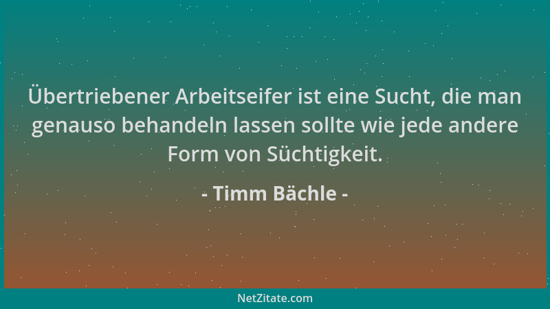 Timm Bächle - Übertriebener Arbeitseifer ist eine Sucht, die man genauso behandeln lassen sollte wie jede andere Form von S...