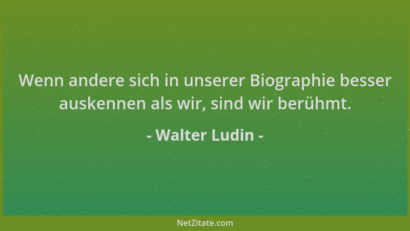 Walter Ludin - Wenn andere sich in unserer Biographie besser auskennen als wir, sind wir berühmt....