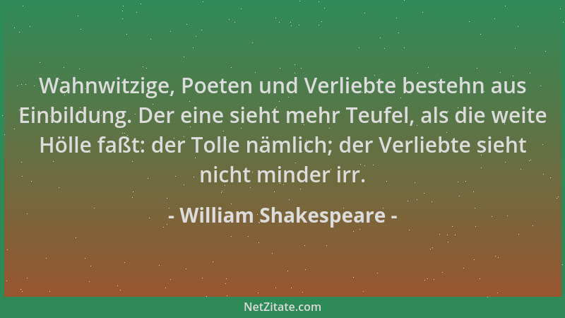 William Shakespeare - Wahnwitzige, Poeten und Verliebte bestehn aus Einbildung. Der eine sieht mehr Teufel, als die weite H...
