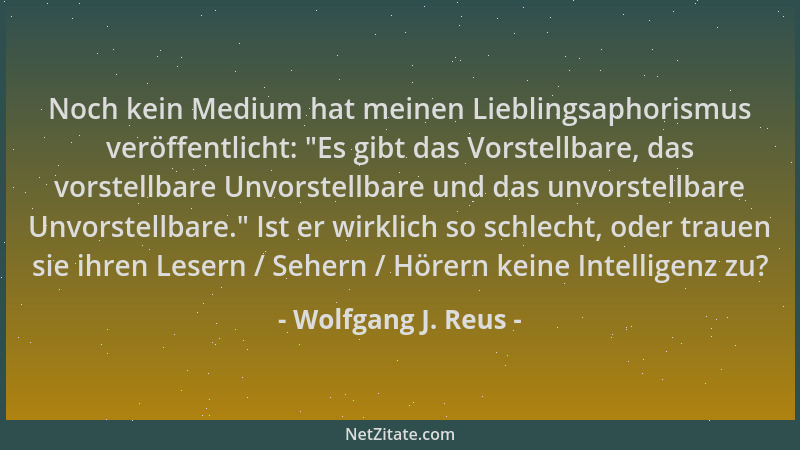Wolfgang J. Reus - Noch kein Medium hat meinen Lieblingsaphorismus veröffentlicht:  "Es gibt das Vorstellbare, das vorstellb...