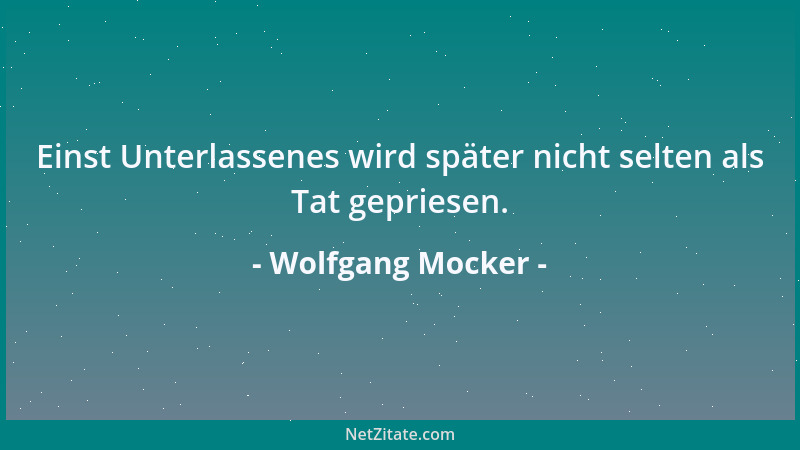 Wolfgang Mocker - Einst Unterlassenes wird später nicht selten als Tat gepriesen....
