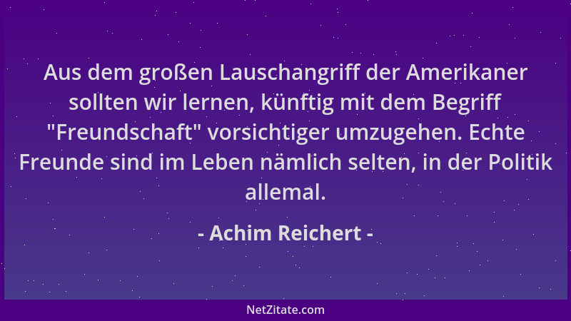 Achim Reichert - Aus dem großen Lauschangriff der Amerikaner sollten wir lernen, künftig mit dem Begriff  "Freundschaft " vor...