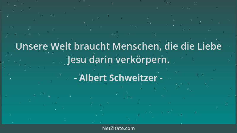 Albert Schweitzer - Unsere Welt braucht Menschen, die die Liebe Jesu darin verkörpern....