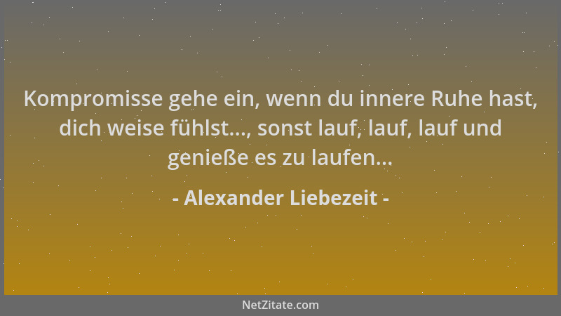 Alexander Liebezeit - Kompromisse gehe ein, wenn du innere Ruhe hast, dich weise fühlst..., sonst lauf, lauf, lauf und geni...