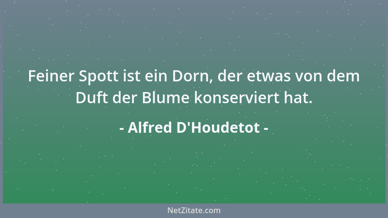Alfred D'Houdetot - Feiner Spott ist ein Dorn, der etwas von dem Duft der Blume konserviert hat....