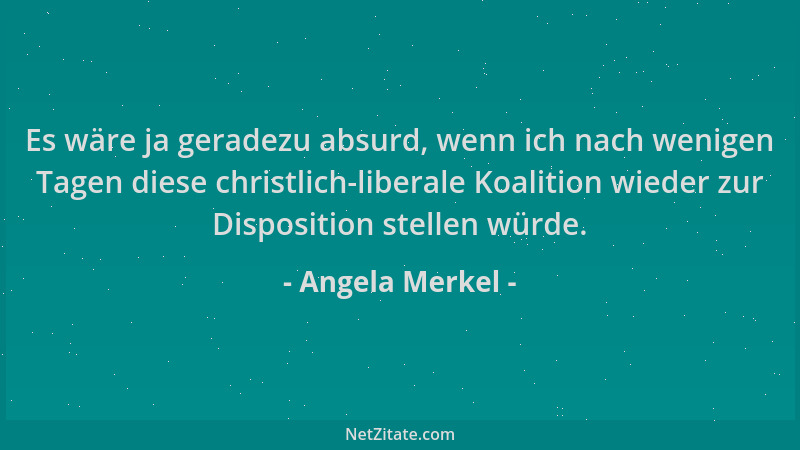 Angela Merkel - Es wäre ja geradezu absurd, wenn ich nach wenigen Tagen diese christlich-liberale Koalition wieder zur Disp...