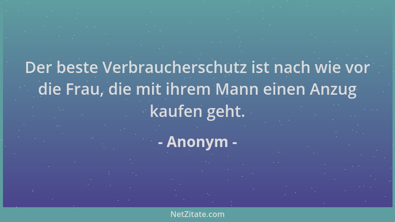 Anonym - Der beste Verbraucherschutz ist nach wie vor die Frau, die mit ihrem Mann einen Anzug kaufen geht....