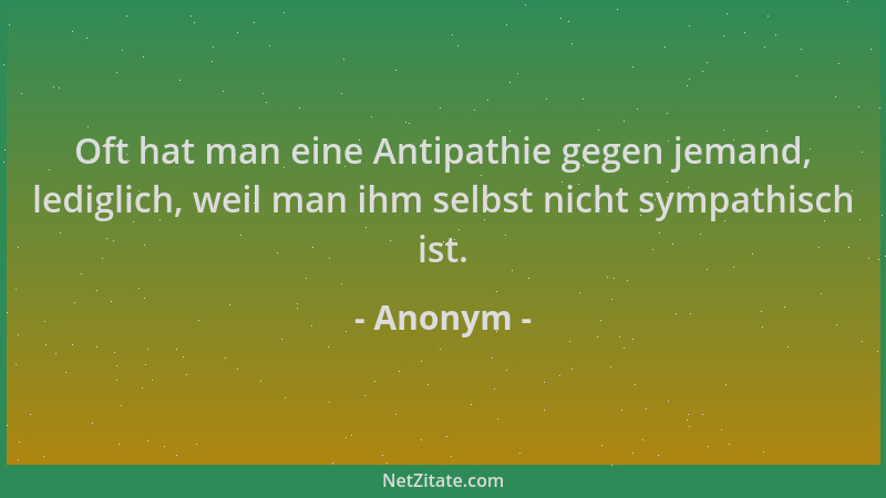 Anonym - Oft hat man eine Antipathie gegen jemand, lediglich, weil man ihm selbst nicht sympathisch ist....