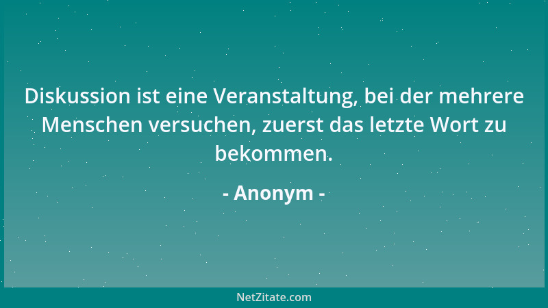 Anonym - Diskussion ist eine Veranstaltung, bei der mehrere Menschen versuchen, zuerst das letzte Wort zu bekommen....