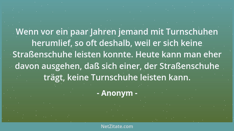 Anonym - Wenn vor ein paar Jahren jemand mit Turnschuhen herumlief, so oft deshalb, weil er sich keine Straßenschuhe leiste...