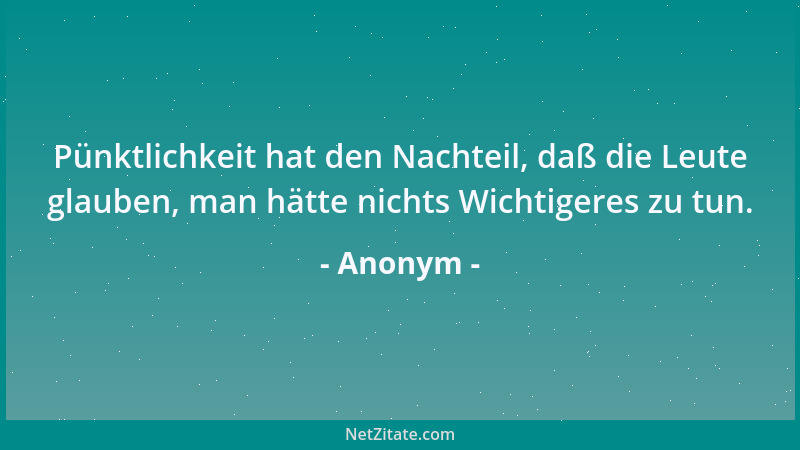 Anonym - Pünktlichkeit hat den Nachteil, daß die Leute glauben, man hätte nichts Wichtigeres zu tun....