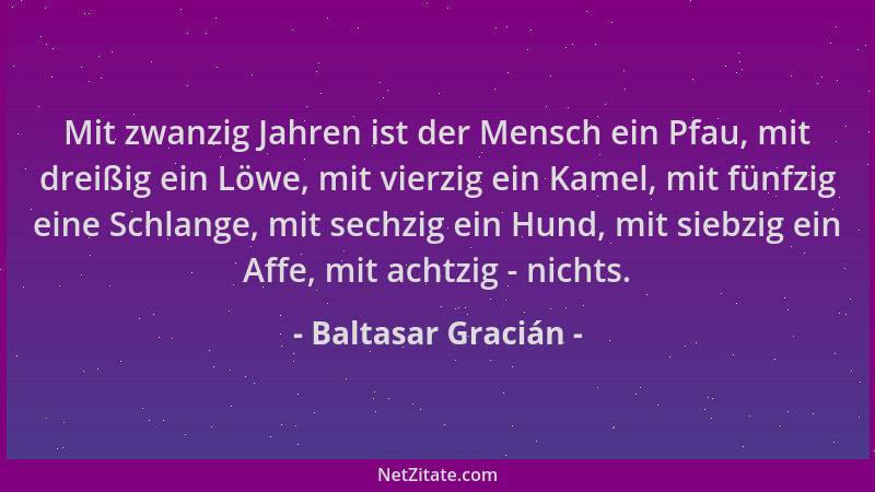 Baltasar Gracián - Mit zwanzig Jahren ist der Mensch ein Pfau, mit dreißig ein Löwe, mit vierzig ein Kamel, mit fünfzig ein...