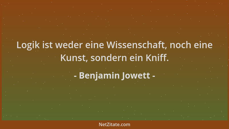 Benjamin Jowett - Logik ist weder eine Wissenschaft, noch eine Kunst, sondern ein Kniff....