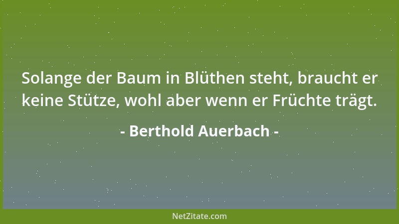 Berthold Auerbach - Solange der Baum in Blüthen steht, braucht er keine Stütze, wohl aber wenn er Früchte trägt....