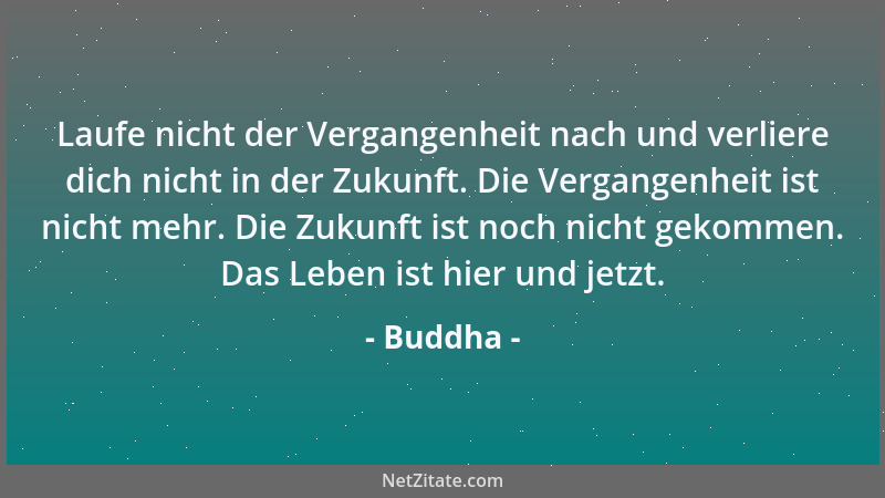 Buddha - Laufe nicht der Vergangenheit nach und verliere dich nicht in der Zukunft. Die Vergangenheit ist nicht mehr. Die Z...