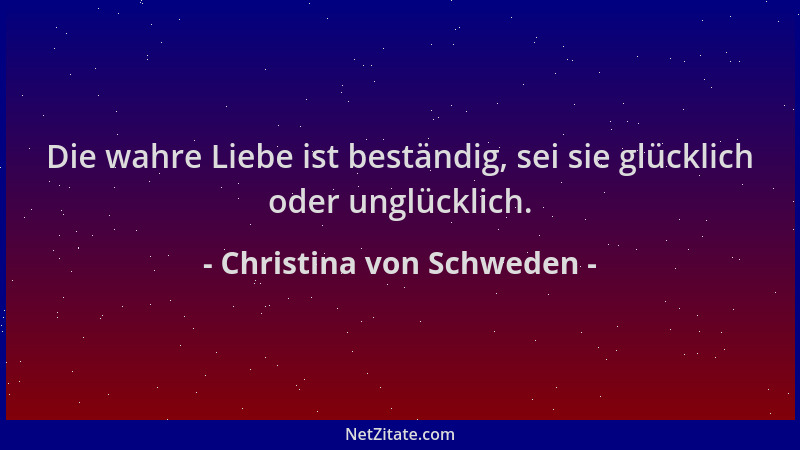 Christina von Schweden - Die wahre Liebe ist beständig, sei sie glücklich oder unglücklich....
