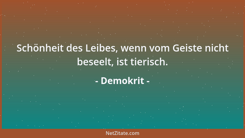 Demokrit - Schönheit des Leibes, wenn vom Geiste nicht beseelt, ist tierisch....