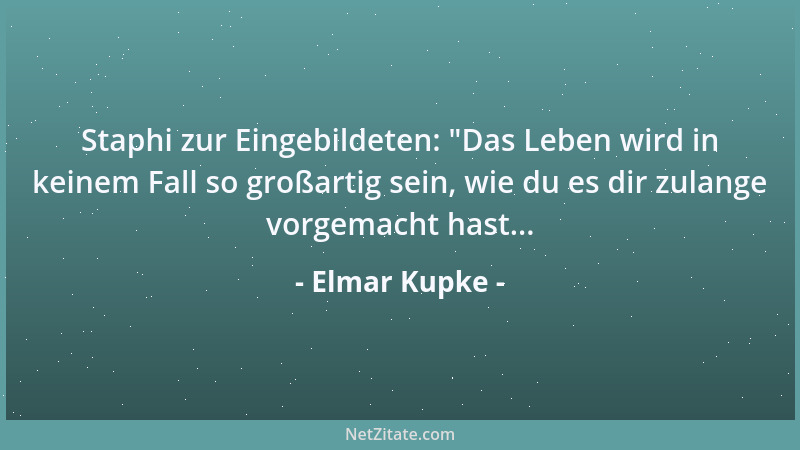 Elmar Kupke - Staphi zur Eingebildeten:  "Das Leben wird in keinem Fall so großartig sein, wie du es dir zulange vorgemacht...