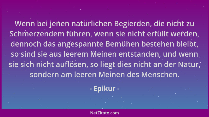 Epikur - Wenn bei jenen natürlichen Begierden, die nicht zu Schmerzendem führen, wenn sie nicht erfüllt werden, dennoch das...
