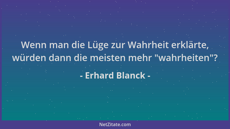 Erhard Blanck - Wenn man die Lüge zur Wahrheit erklärte, würden dann die meisten mehr  "wahrheiten "?...