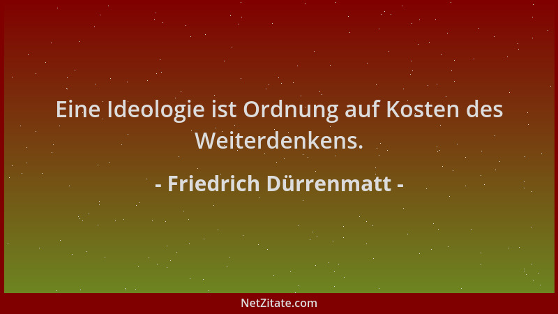 Friedrich Dürrenmatt - Eine Ideologie ist Ordnung auf Kosten des Weiterdenkens....