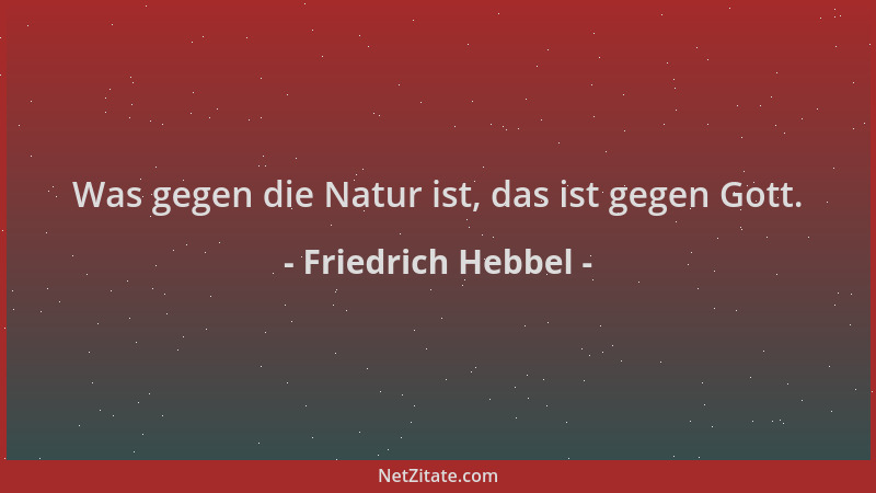 Friedrich Hebbel - Was gegen die Natur ist, das ist gegen Gott....