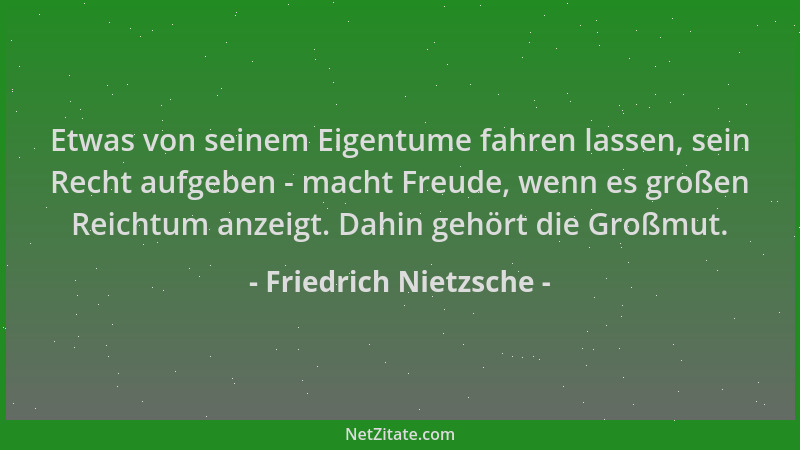 Friedrich Nietzsche - Etwas von seinem Eigentume fahren lassen, sein Recht aufgeben - macht Freude, wenn es großen Reichtum...