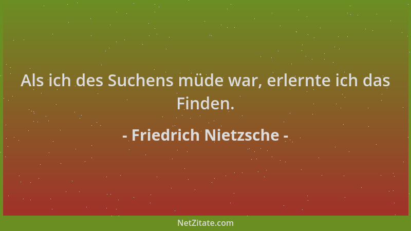 Friedrich Nietzsche - Als ich des Suchens müde war, erlernte ich das Finden....