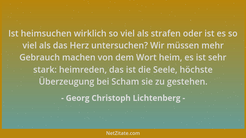 Georg Christoph Lichtenberg - Ist heimsuchen wirklich so viel als strafen oder ist es so viel als das Herz untersuchen? Wir...