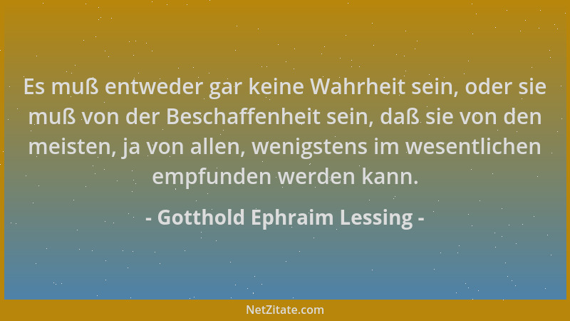 Gotthold Ephraim Lessing - Es muß entweder gar keine Wahrheit sein, oder sie muß von der Beschaffenheit sein, daß sie von d...