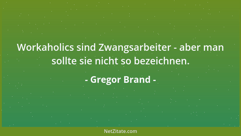 Gregor Brand - Workaholics sind Zwangsarbeiter - aber man sollte sie nicht so bezeichnen....