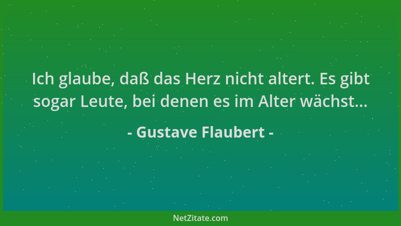Gustave Flaubert - Ich glaube, daß das Herz nicht altert. Es gibt sogar Leute, bei denen es im Alter wächst......