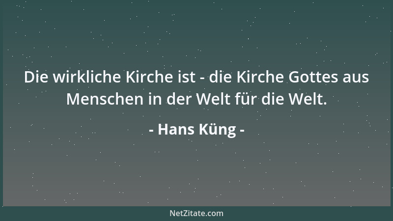 Hans Küng - Die wirkliche Kirche ist - die Kirche Gottes aus Menschen in der Welt für die Welt....