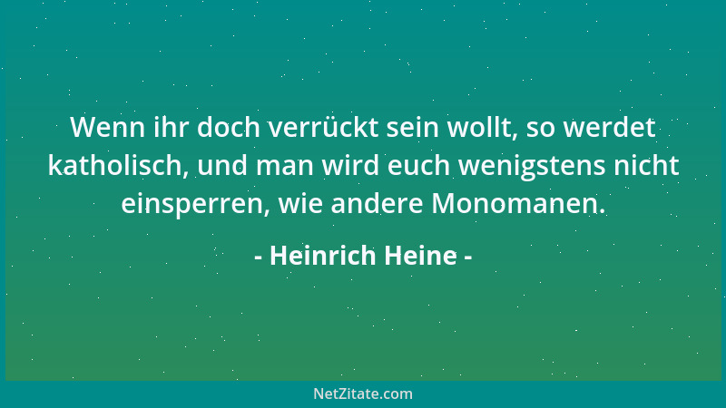 Heinrich Heine - Wenn ihr doch verrückt sein wollt, so werdet katholisch, und man wird euch wenigstens nicht einsperren, wi...