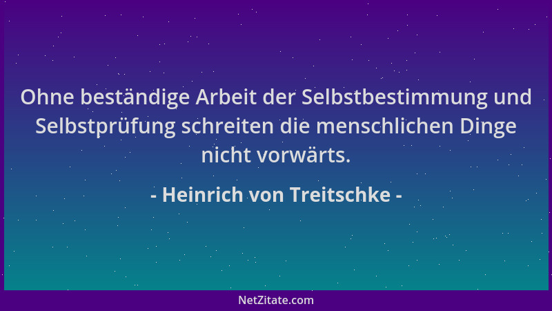 Heinrich von Treitschke - Ohne beständige Arbeit der Selbstbestimmung und Selbstprüfung schreiten die menschlichen Dinge ni...