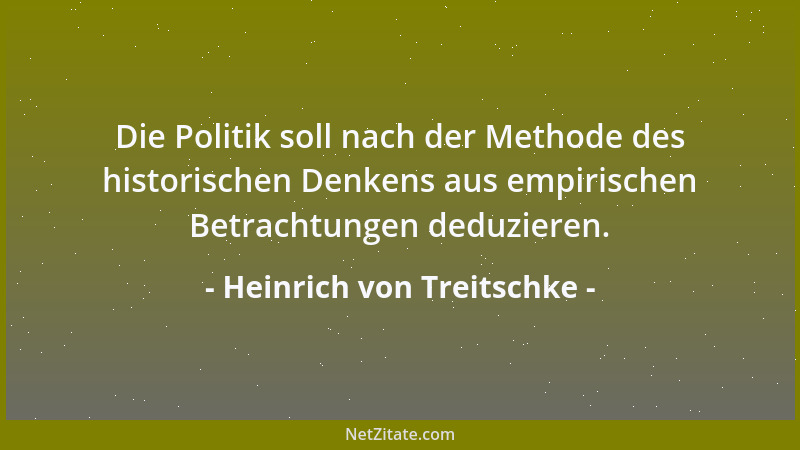 Heinrich von Treitschke - Die Politik soll nach der Methode des historischen Denkens aus empirischen Betrachtungen deduzier...