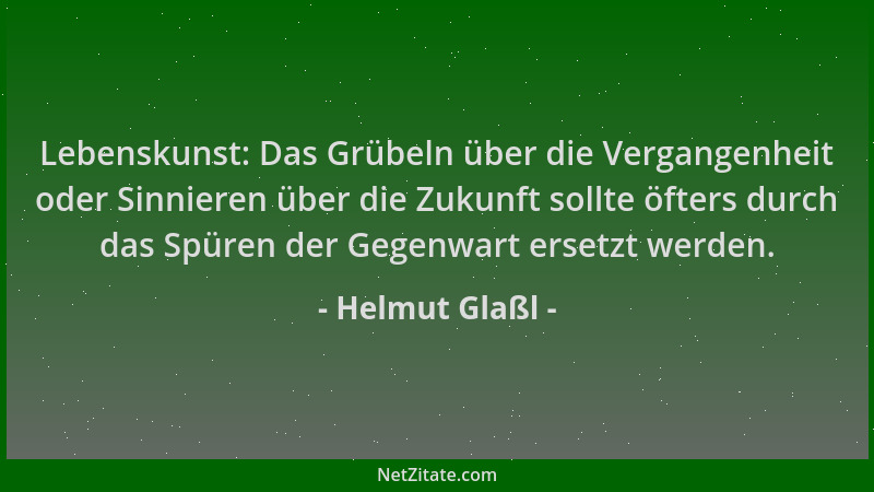 Helmut Glaßl - Lebenskunst: Das Grübeln über die Vergangenheit oder Sinnieren über die Zukunft sollte öfters durch das Spür...
