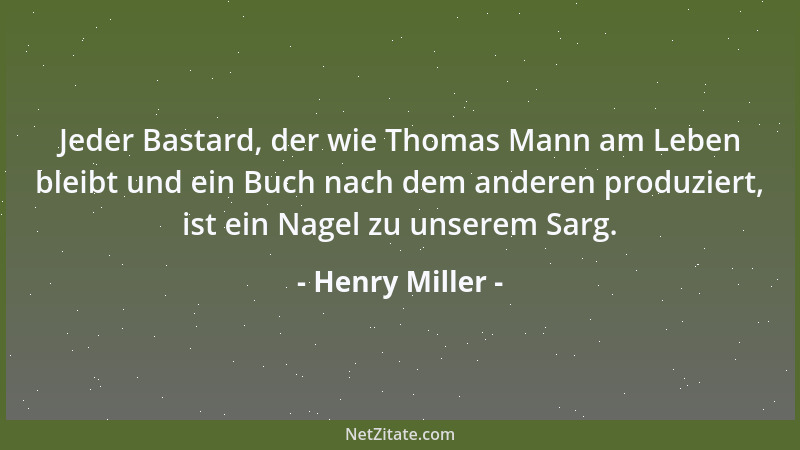 Henry Miller - Jeder Bastard, der wie Thomas Mann am Leben bleibt und ein Buch nach dem anderen produziert, ist ein Nagel z...